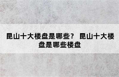 昆山十大楼盘是哪些？ 昆山十大楼盘是哪些楼盘